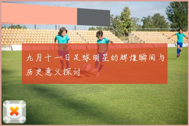 九月十一日足球明星的辉煌瞬间与历史意义探讨