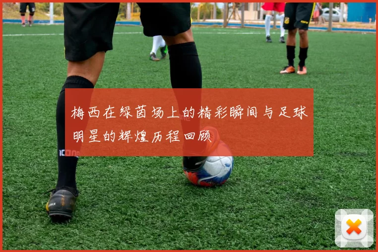梅西在绿茵场上的精彩瞬间与足球明星的辉煌历程回顾