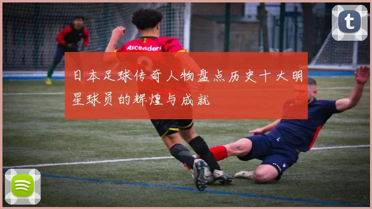 日本足球传奇人物盘点历史十大明星球员的辉煌与成就