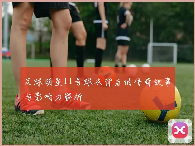 足球明星11号球衣背后的传奇故事与影响力解析