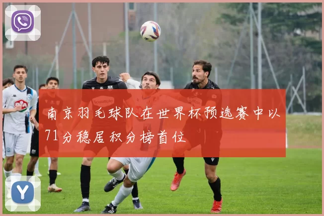 南京羽毛球队在世界杯预选赛中以71分稳居积分榜首位