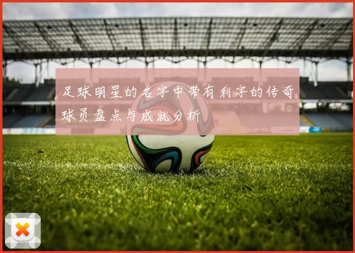 足球明星的名字中带有利字的传奇球员盘点与成就分析