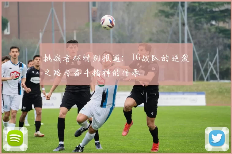 挑战者杯特别报道：IG战队的逆袭之路与奋斗精神的传承
