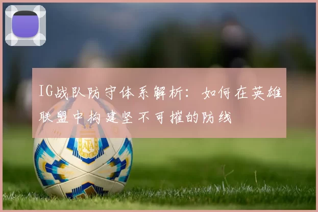 IG战队防守体系解析：如何在英雄联盟中构建坚不可摧的防线