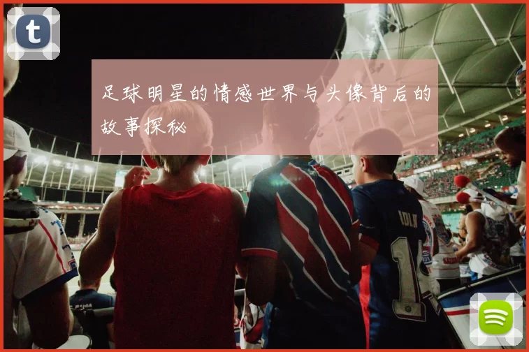 足球明星的情感世界与头像背后的故事探秘