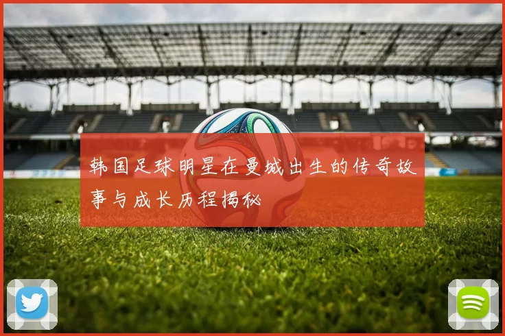韩国足球明星在曼城出生的传奇故事与成长历程揭秘