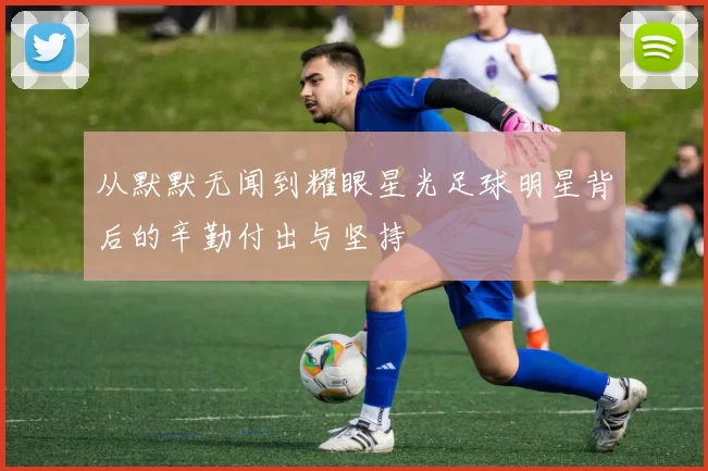 从默默无闻到耀眼星光足球明星背后的辛勤付出与坚持