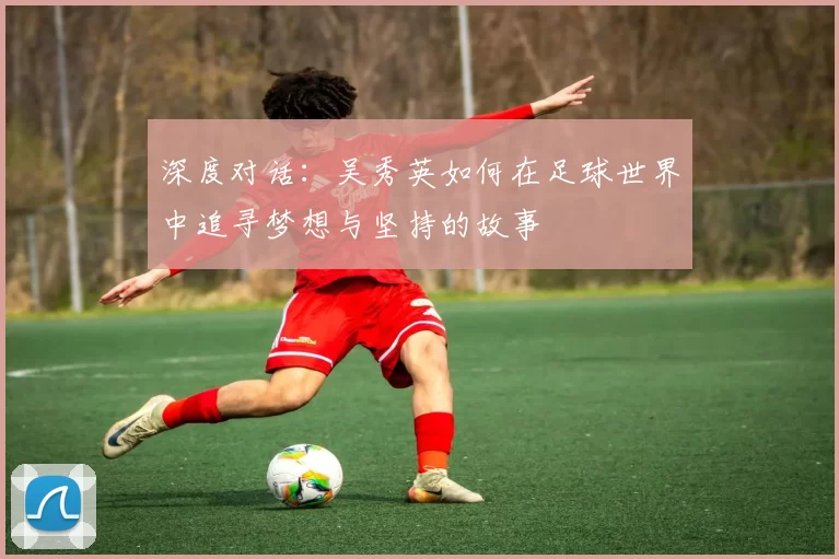 深度对话：吴秀英如何在足球世界中追寻梦想与坚持的故事