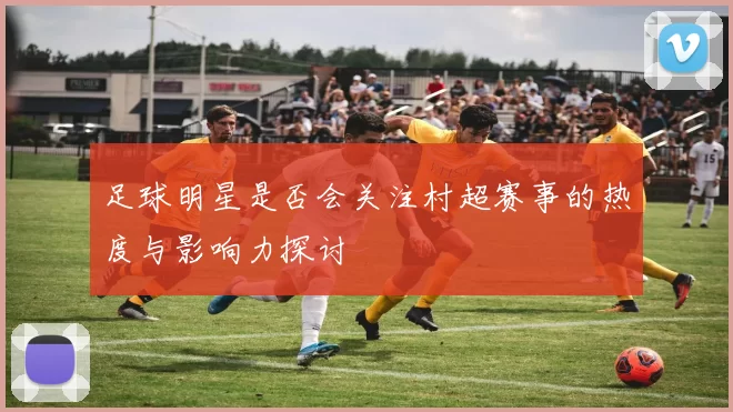 足球明星是否会关注村超赛事的热度与影响力探讨