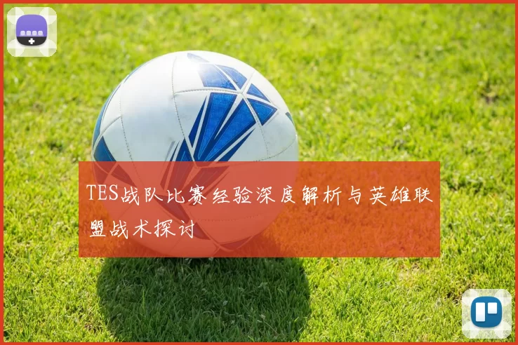 TES战队比赛经验深度解析与英雄联盟战术探讨