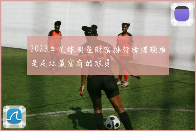 2023年足球明星财富排行榜揭晓谁是足坛最富有的球员