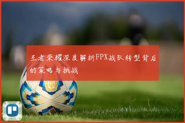 王者荣耀深度解析FPX战队转型背后的策略与挑战