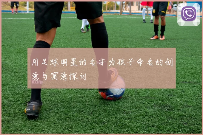 用足球明星的名字为孩子命名的创意与寓意探讨
