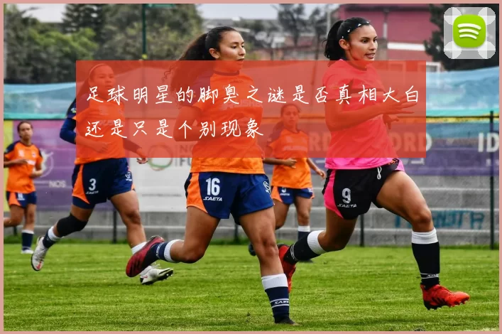 足球明星的脚臭之谜是否真相大白还是只是个别现象