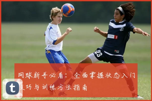 网球新手必看：全面掌握状态入门技巧与训练方法指南