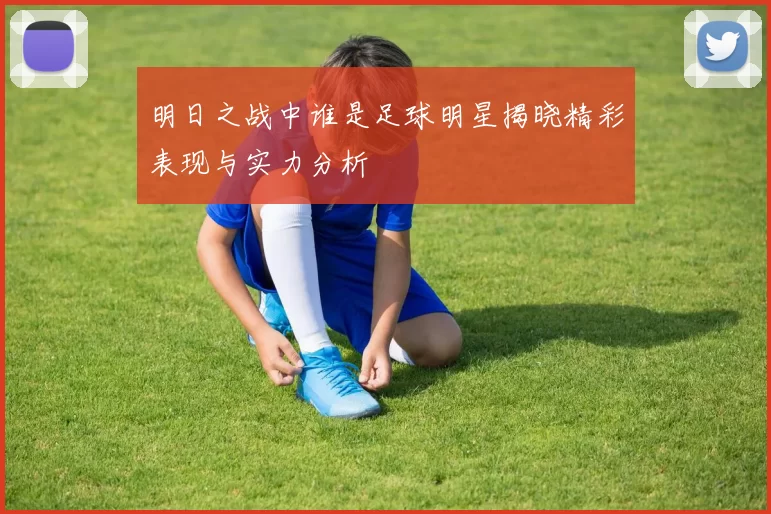 明日之战中谁是足球明星揭晓精彩表现与实力分析