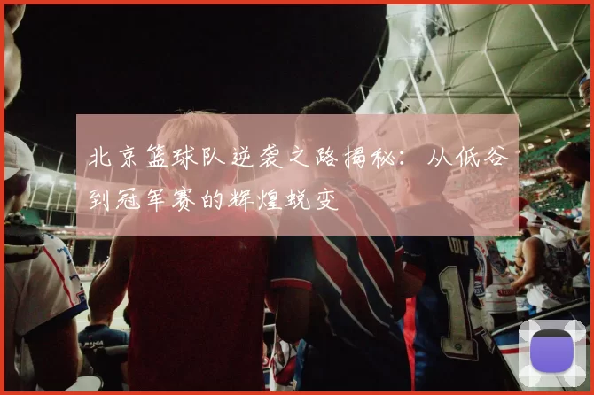 北京篮球队逆袭之路揭秘：从低谷到冠军赛的辉煌蜕变