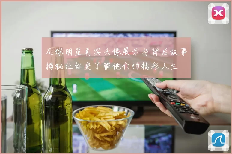 足球明星真实头像展示与背后故事揭秘让你更了解他们的精彩人生