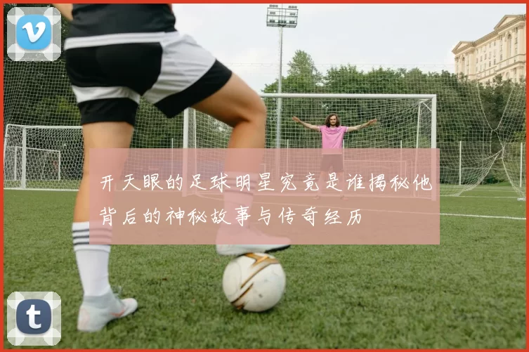 开天眼的足球明星究竟是谁揭秘他背后的神秘故事与传奇经历