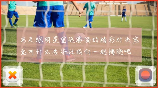 老足球明星重返赛场的精彩对决究竟叫什么名字让我们一起揭晓吧