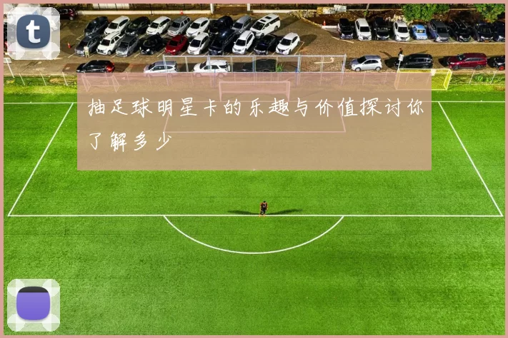 抽足球明星卡的乐趣与价值探讨你了解多少