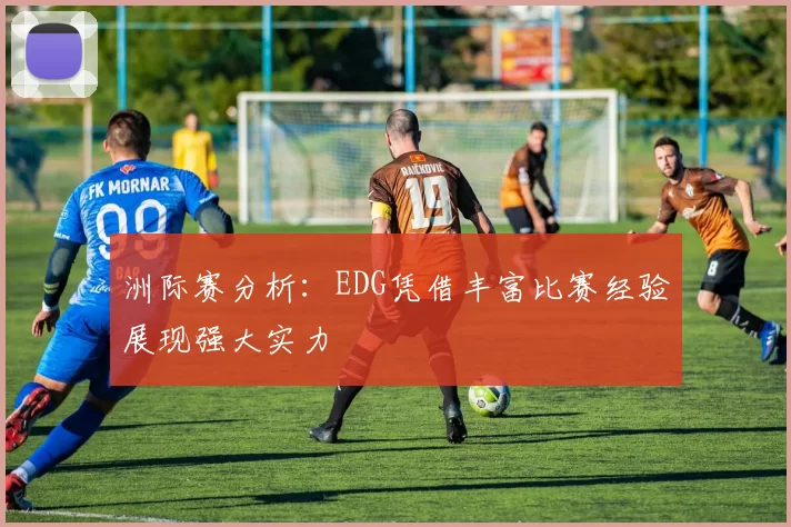 洲际赛分析：EDG凭借丰富比赛经验展现强大实力