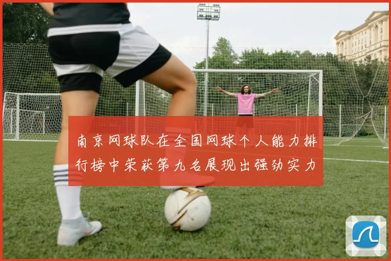 南京网球队在全国网球个人能力排行榜中荣获第九名展现出强劲实力与潜力