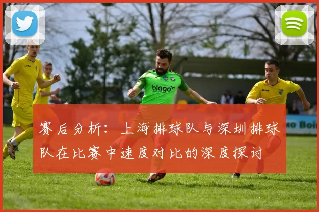 赛后分析：上海排球队与深圳排球队在比赛中速度对比的深度探讨