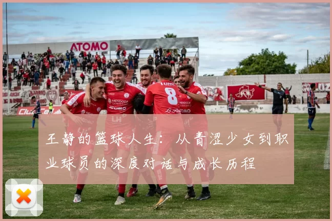 王静的篮球人生：从青涩少女到职业球员的深度对话与成长历程