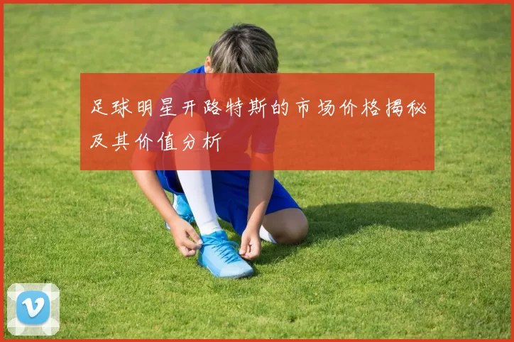 足球明星开路特斯的市场价格揭秘及其价值分析