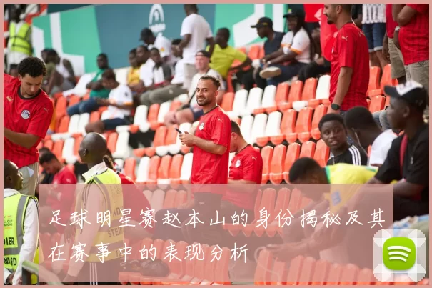 足球明星赛赵本山的身份揭秘及其在赛事中的表现分析