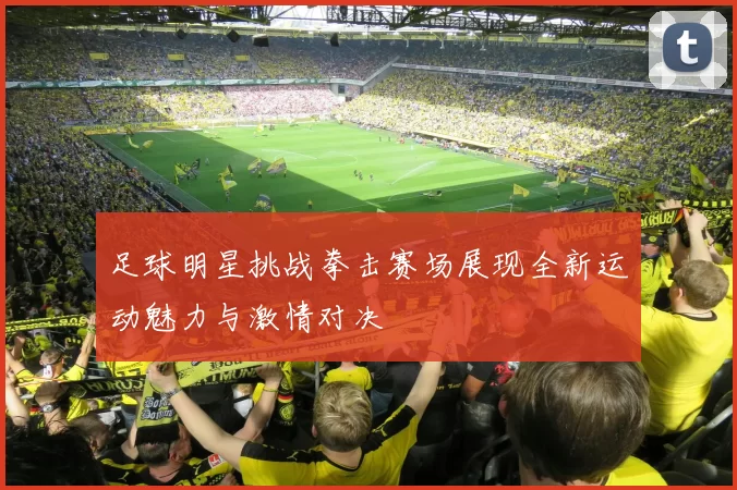 足球明星挑战拳击赛场展现全新运动魅力与激情对决