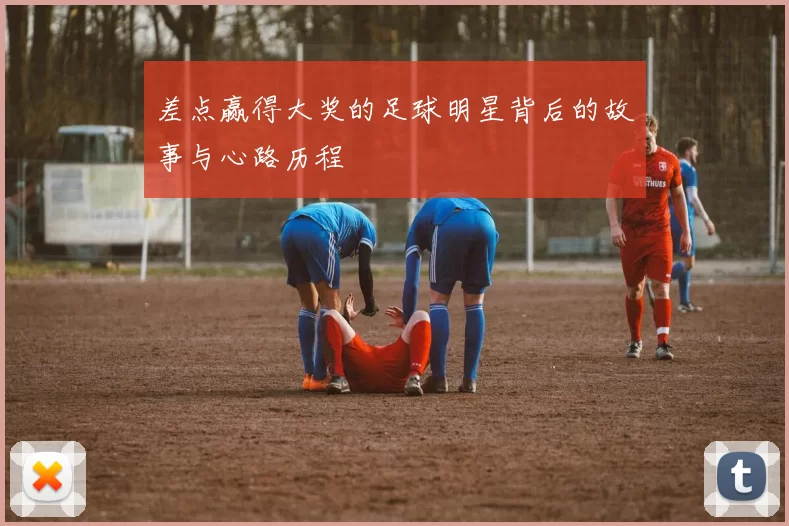 差点赢得大奖的足球明星背后的故事与心路历程