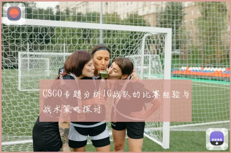 CSGO专题分析IG战队的比赛经验与战术策略探讨