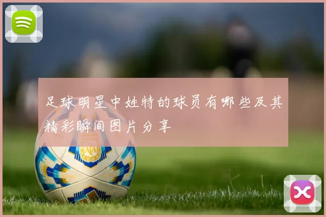 足球明星中姓特的球员有哪些及其精彩瞬间图片分享