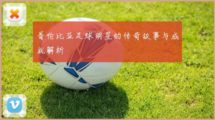 哥伦比亚足球明星的传奇故事与成就解析