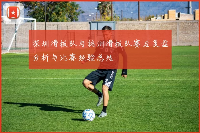 深圳滑板队与杭州滑板队赛后复盘分析与比赛经验总结