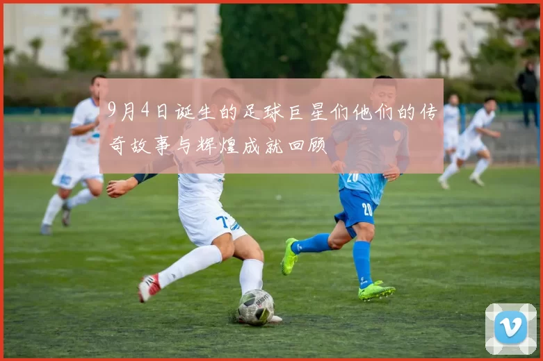 9月4日诞生的足球巨星们他们的传奇故事与辉煌成就回顾