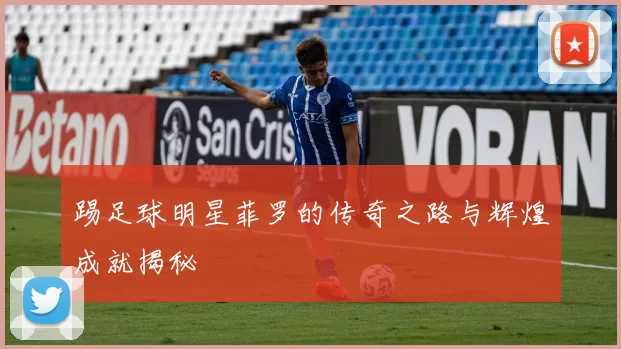 踢足球明星菲罗的传奇之路与辉煌成就揭秘