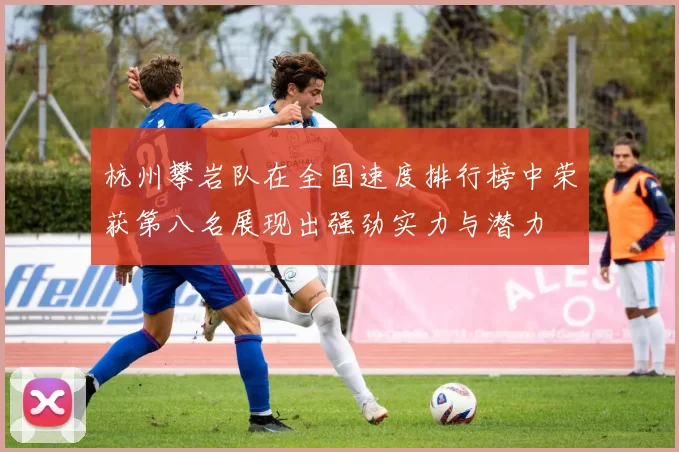 杭州攀岩队在全国速度排行榜中荣获第八名展现出强劲实力与潜力