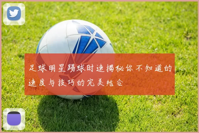 足球明星踢球时速揭秘你不知道的速度与技巧的完美结合