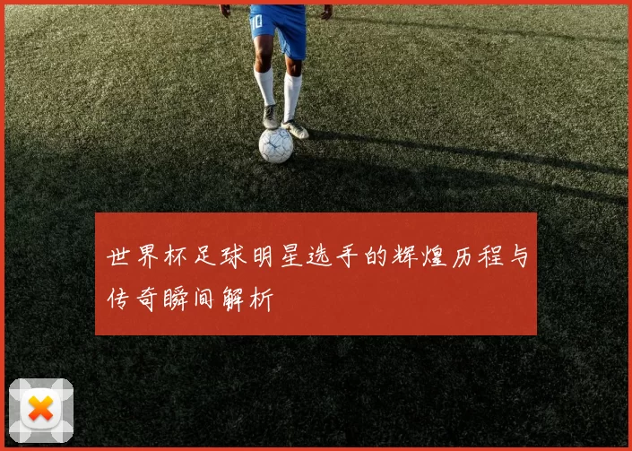 世界杯足球明星选手的辉煌历程与传奇瞬间解析