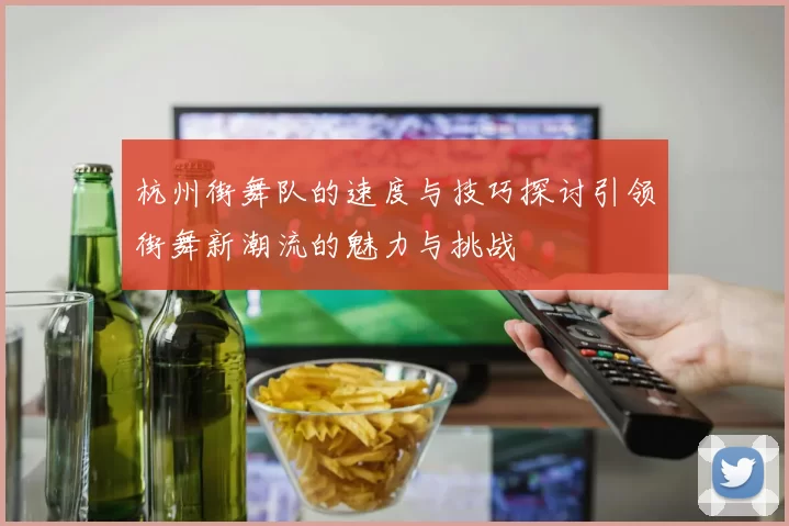 杭州街舞队的速度与技巧探讨引领街舞新潮流的魅力与挑战