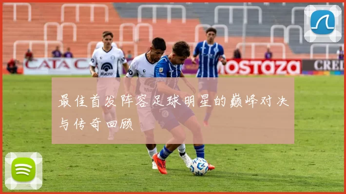 最佳首发阵容足球明星的巅峰对决与传奇回顾