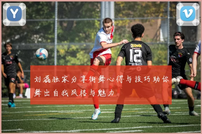 刘磊独家分享街舞心得与技巧助你舞出自我风格与魅力