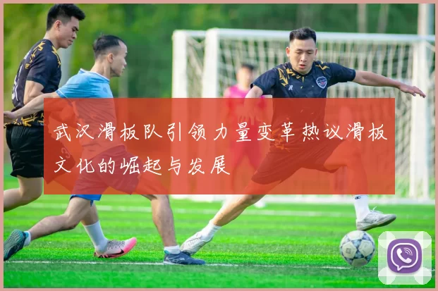武汉滑板队引领力量变革热议滑板文化的崛起与发展