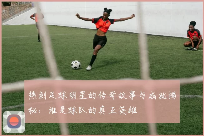 热刺足球明星的传奇故事与成就揭秘，谁是球队的真正英雄