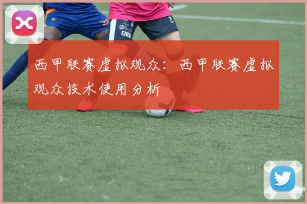 西甲联赛虚拟观众：西甲联赛虚拟观众技术使用分析